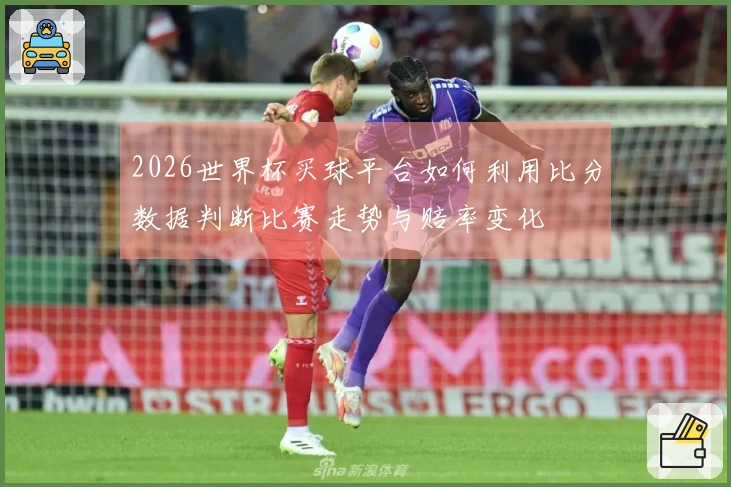 2026世界杯买球平台如何利用比分数据判断比赛走势与赔率变化