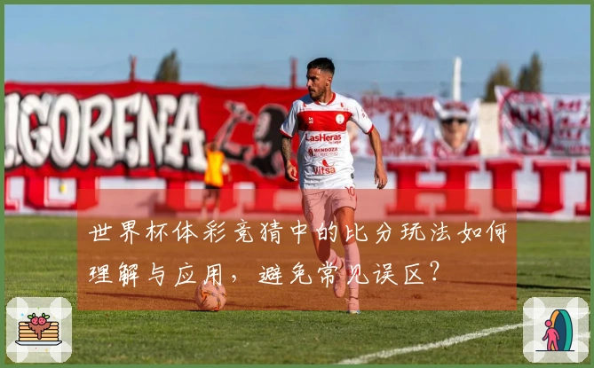 世界杯体彩竞猜中的比分玩法如何理解与应用，避免常见误区？