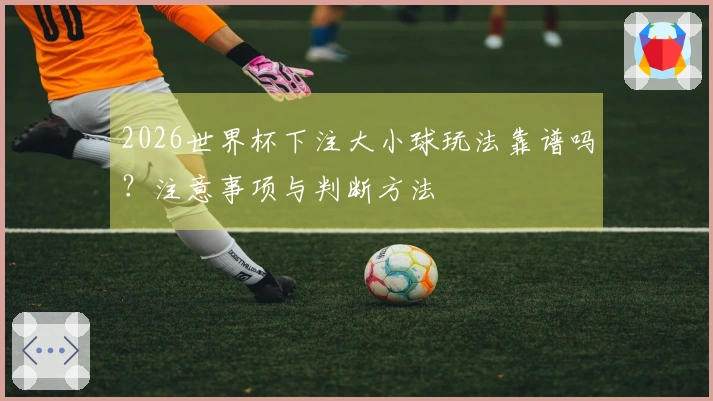 2026世界杯下注大小球玩法靠谱吗？注意事项与判断方法