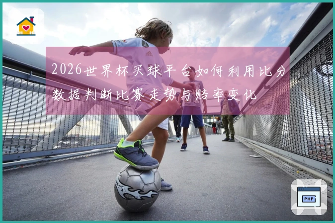 2026世界杯买球平台如何利用比分数据判断比赛走势与赔率变化