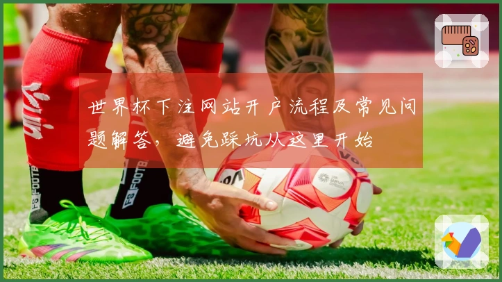 世界杯下注网站开户流程及常见问题解答，避免踩坑从这里开始