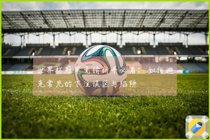 世界杯冠军竞猜新手必看：如何避免常见的下注误区与陷阱